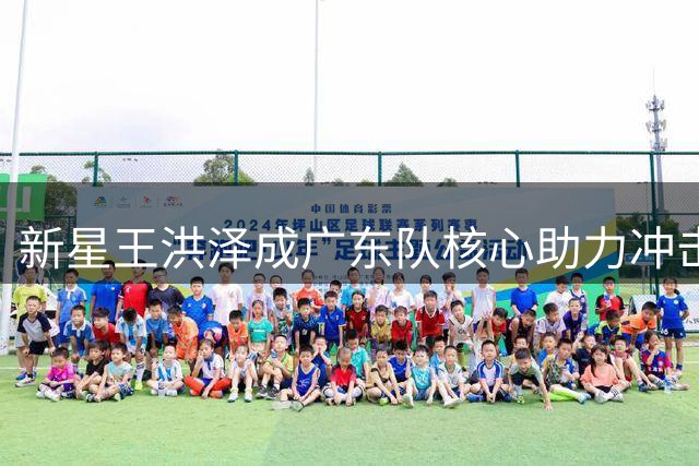 新星王洪泽成广东队核心助力冲击总决赛